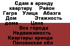 Сдам в аренду квартиру  › Район ­ Гагра › Улица ­ Абазга › Дом ­ 63/3 › Этажность дома ­ 5 › Цена ­ 10 000 - Все города Недвижимость » Квартиры аренда   . Пензенская обл.,Мокшанский р-н